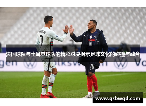 法国球队与土耳其球队的精彩对决揭示足球文化的碰撞与融合