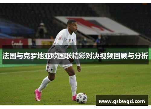 法国与克罗地亚欧国联精彩对决视频回顾与分析