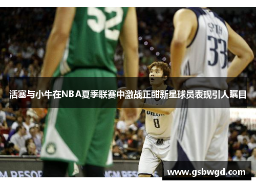 活塞与小牛在NBA夏季联赛中激战正酣新星球员表现引人瞩目