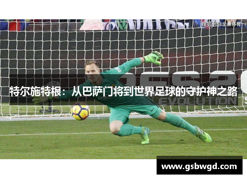 特尔施特根：从巴萨门将到世界足球的守护神之路